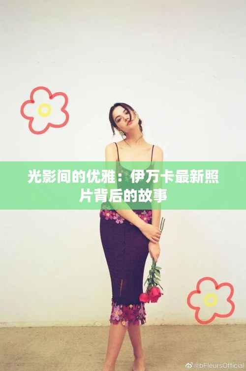 光影间的优雅:伊万卡最新照片背后的故事