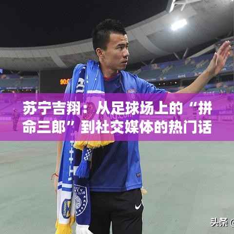 苏宁吉翔:从足球场上的“拼命三郎”到社交媒体的热门话题