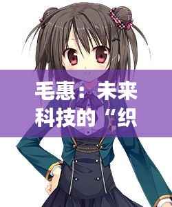毛惠:未来科技的“织梦者”