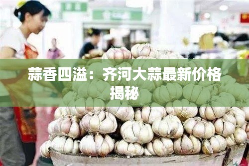 蒜香四溢:齐河大蒜最新价格揭秘