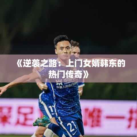 《逆袭之路：上门女婿韩东的热门传奇》