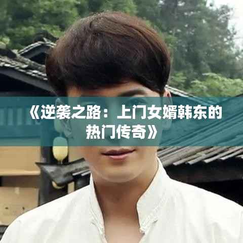 《逆袭之路:上门女婿韩东的热门传奇》