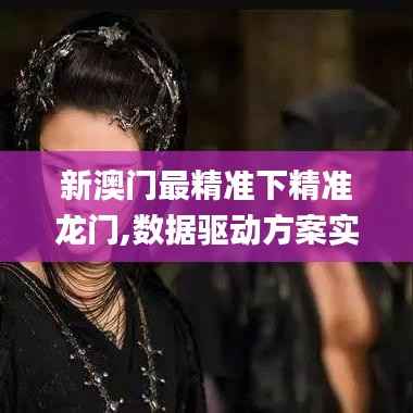 新澳门最精准下精准龙门,数据驱动方案实施_4K版6.576