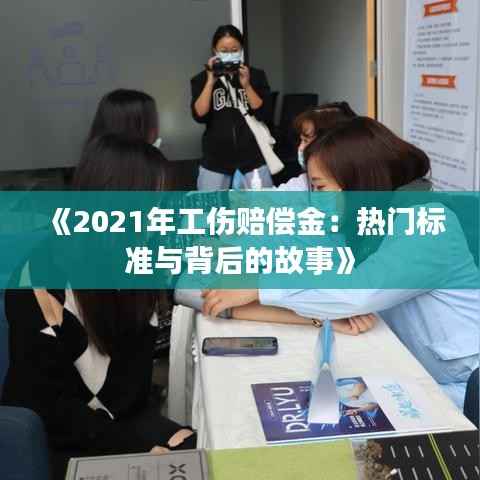 《2021年工伤赔偿金:热门标准与背后的故事》