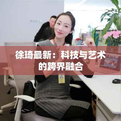 徐琦最新:科技与艺术的跨界融合