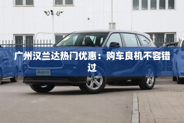 广州汉兰达热门优惠:购车良机不容错过
