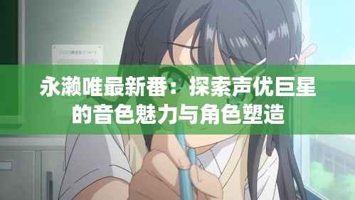永濑唯最新番:探索声优巨星的音色魅力与角色塑造