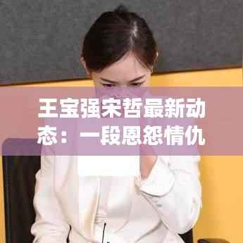 王宝强宋哲最新动态:一段恩怨情仇的尘埃落定?