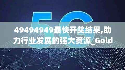 49494949最快开奖结果,助力行业发展的强大资源_Gold7.499