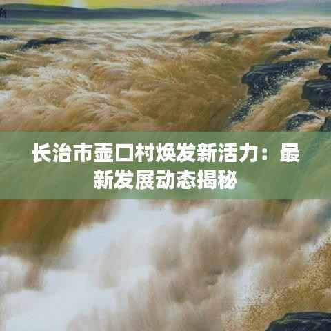 长治市壶口村焕发新活力:最新发展动态揭秘