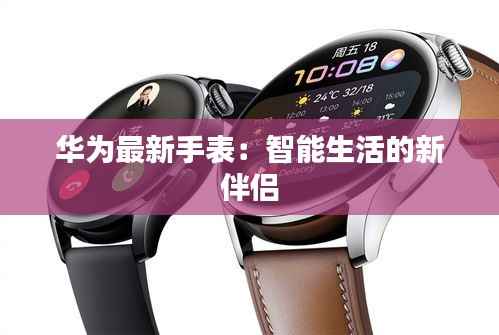 华为最新手表:智能生活的新伴侣