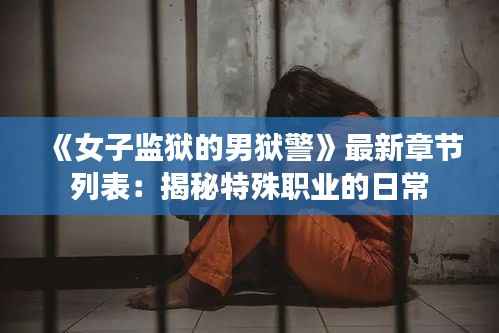 《女子监狱的男狱警》最新章节列表：揭秘特殊职业的日常