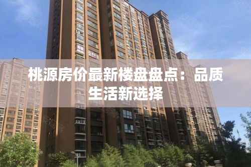 桃源房价最新楼盘盘点:品质生活新选择