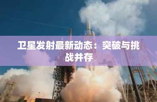 卫星发射最新动态:突破与挑战并存