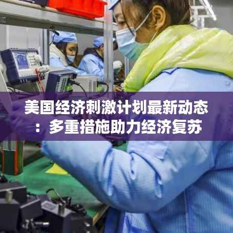 美国经济刺激计划最新动态：多重措施助力经济复苏