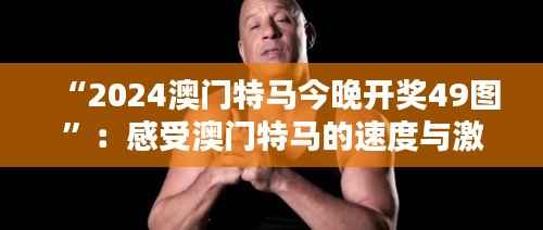 “2024澳门特马今晚开奖49图”:感受澳门特马的速度与激情