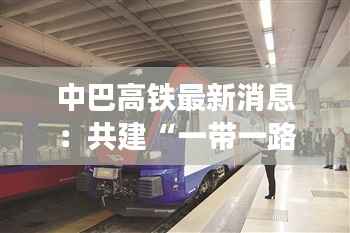 中巴高铁最新消息:共建“一带一路”的璀璨明珠