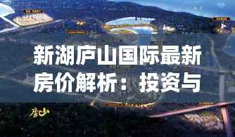 新湖庐山国际最新房价解析:投资与居住的双重价值