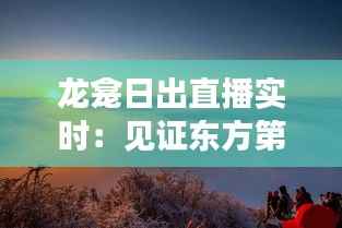 龙龛日出直播实时:见证东方第一缕晨光的壮丽景象