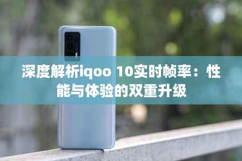 深度解析iqoo 10实时帧率:性能与体验的双重升级