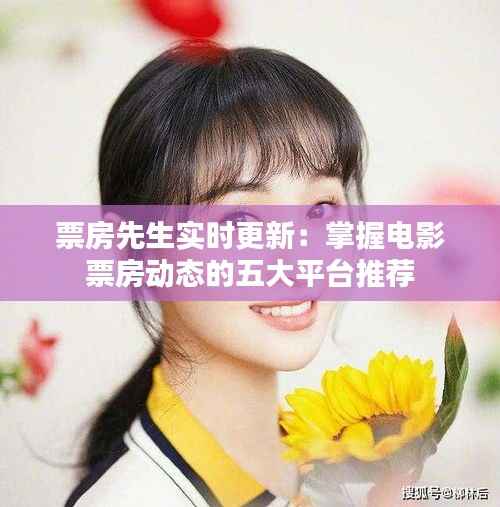 票房先生实时更新:掌握电影票房动态的五大平台推荐