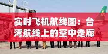 实时飞机航线图:台湾航线上的空中走廊