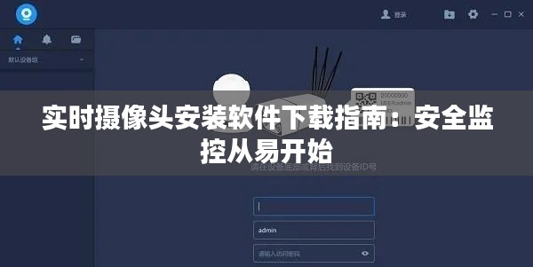 实时摄像头安装软件下载指南:安全监控从易开始