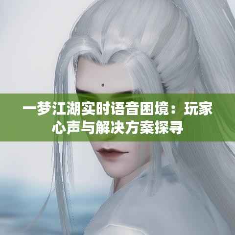 一梦江湖实时语音困境:玩家心声与解决方案探寻