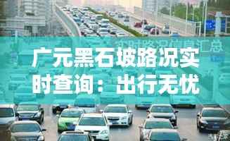广元黑石坡路况实时查询:出行无忧,信息先行
