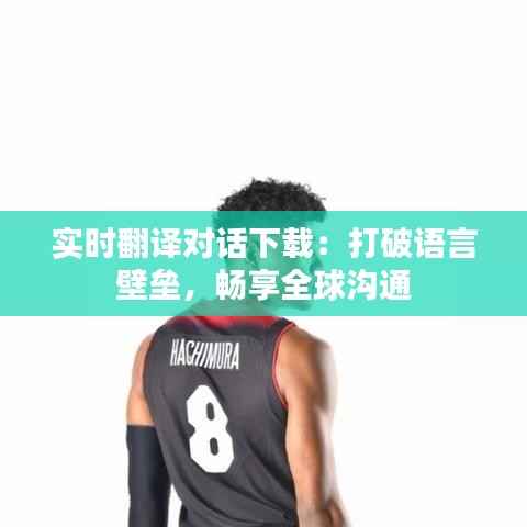 实时翻译对话下载:打破语言壁垒,畅享全球沟通