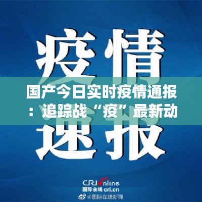 国产今日实时疫情通报:追踪战“疫”最新动态