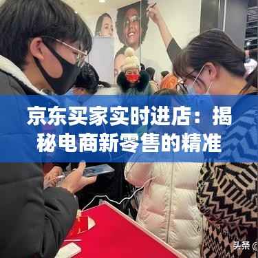 京东买家实时进店:揭秘电商新零售的精准营销之道