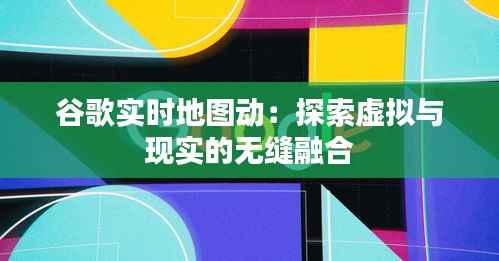 谷歌实时地图动:探索虚拟与现实的无缝融合