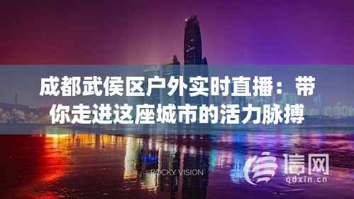 成都武侯区户外实时直播:带你走进这座城市的活力脉搏