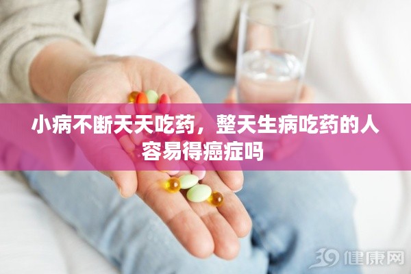 小病不断天天吃药,整天生病吃药的人容易得癌症吗