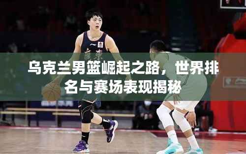 乌克兰男篮崛起之路,世界排名与赛场表现揭秘