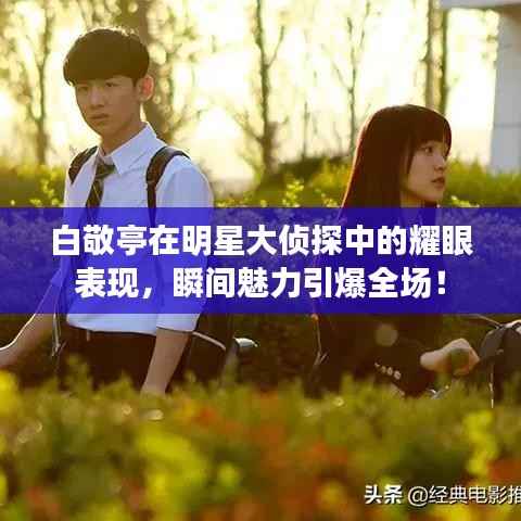 白敬亭在明星大侦探中的耀眼表现，瞬间魅力引爆全场！