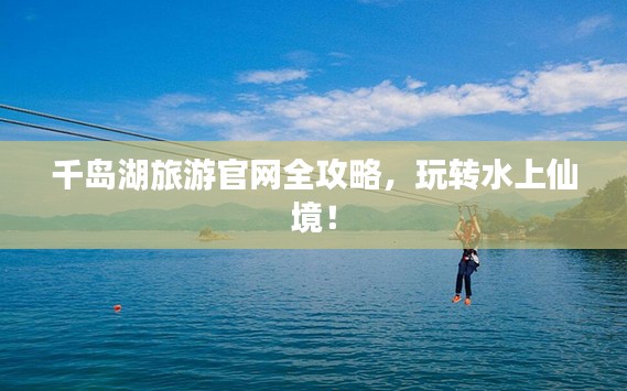 千岛湖旅游官网全攻略,玩转水上仙境!