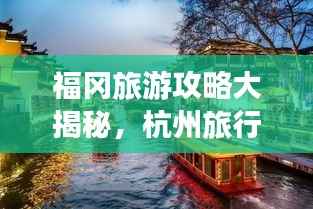 福冈旅游攻略大揭秘,杭州旅行完美指南!