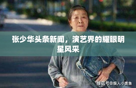 张少华头条新闻,演艺界的耀眼明星风采