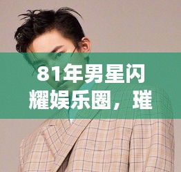 81年男星闪耀娱乐圈,璀璨之星风采尽显