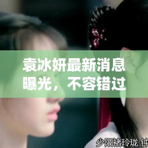 袁冰妍最新消息曝光,不容错过的视频更新!