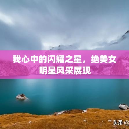 我心中的闪耀之星，绝美女明星风采展现