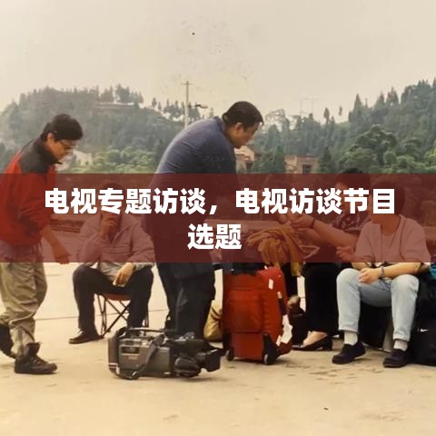 电视专题访谈，电视访谈节目选题 